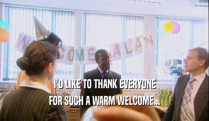 I'D LIKE TO THANK EVERYONE FOR SUCH A WARM WELCOME... 
