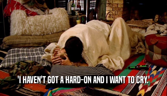 'I HAVEN'T GOT A HARD-ON AND I WANT TO CRY.'  