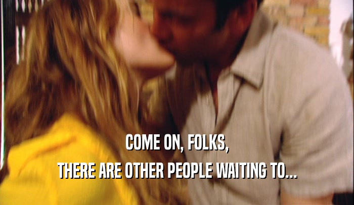 COME ON, FOLKS, THERE ARE OTHER PEOPLE WAITING TO... 