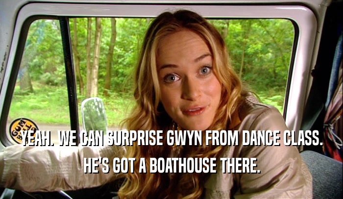 YEAH. WE CAN SURPRISE GWYN FROM DANCE CLASS. HE'S GOT A BOATHOUSE THERE. 