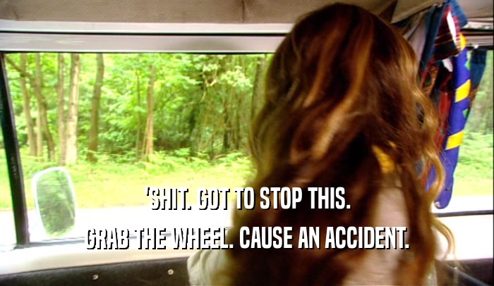 'SHIT. GOT TO STOP THIS. GRAB THE WHEEL. CAUSE AN ACCIDENT. 