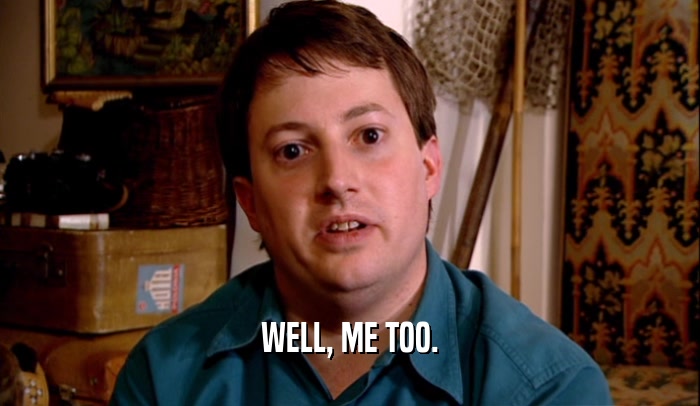 WELL, ME TOO.  