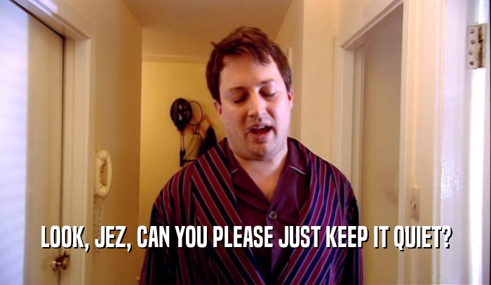 LOOK, JEZ, CAN YOU PLEASE JUST KEEP IT QUIET?  