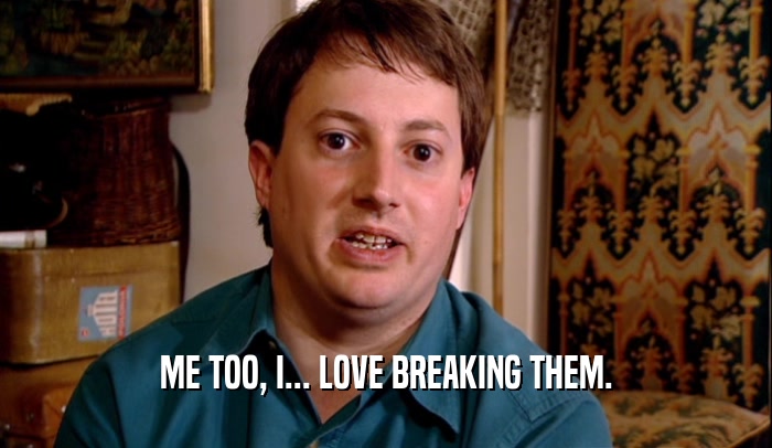 ME TOO, I... LOVE BREAKING THEM.  