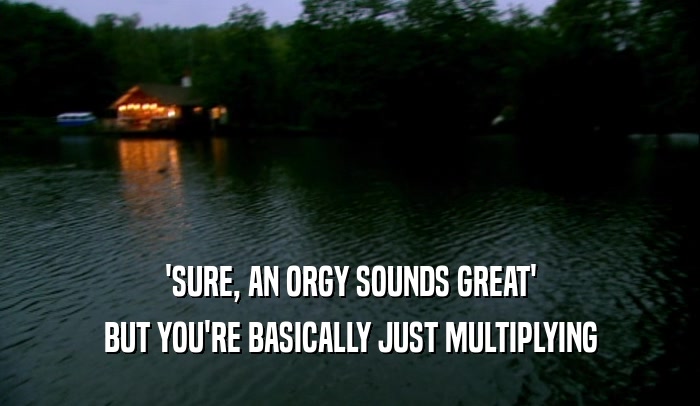 'SURE, AN ORGY SOUNDS GREAT' BUT YOU'RE BASICALLY JUST MULTIPLYING 
