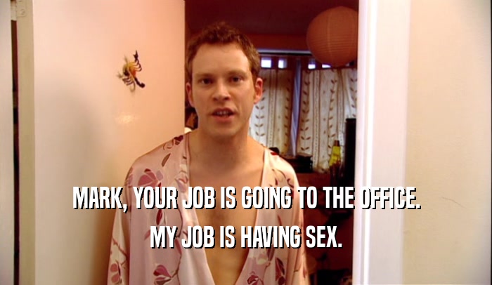 MARK, YOUR JOB IS GOING TO THE OFFICE. MY JOB IS HAVING SEX. 