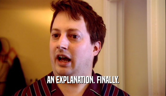 AN EXPLANATION. FINALLY.  