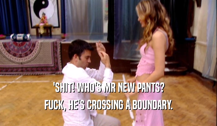 'SHIT! WHO'S MR NEW PANTS? FUCK, HE'S CROSSING A BOUNDARY. 