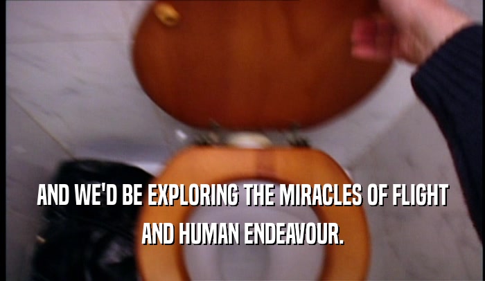 AND WE'D BE EXPLORING THE MIRACLES OF FLIGHT AND HUMAN ENDEAVOUR. 