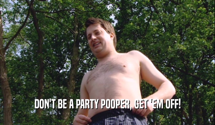 DON'T BE A PARTY POOPER, GET 'EM OFF!  