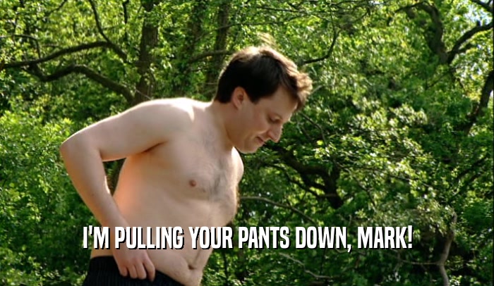 I'M PULLING YOUR PANTS DOWN, MARK!  