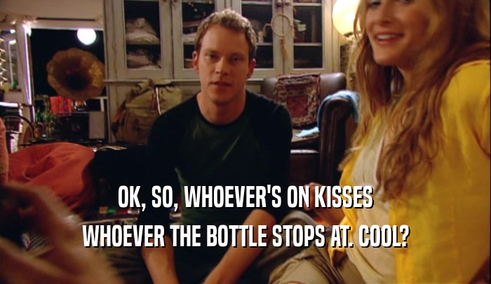 OK, SO, WHOEVER'S ON KISSES WHOEVER THE BOTTLE STOPS AT. COOL? 