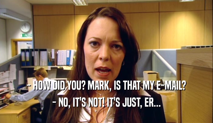 - HOW DID YOU? MARK, IS THAT MY E-MAIL? - NO, IT'S NOT! IT'S JUST, ER... 