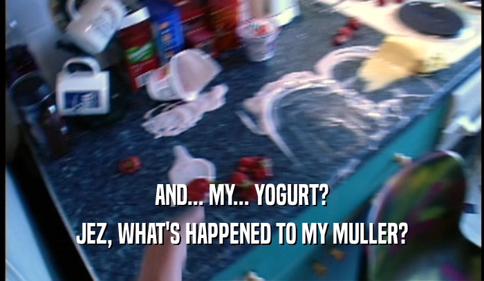 AND... MY... YOGURT? JEZ, WHAT'S HAPPENED TO MY MULLER? 