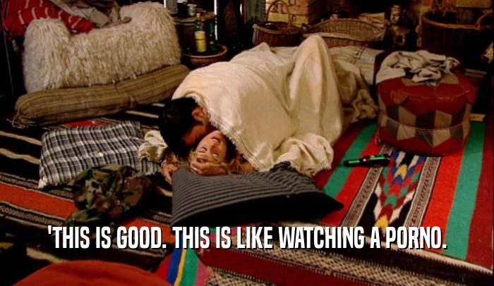 'THIS IS GOOD. THIS IS LIKE WATCHING A PORNO.  