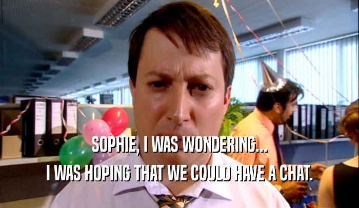 SOPHIE, I WAS WONDERING...
 I WAS HOPING THAT WE COULD HAVE A CHAT.
 