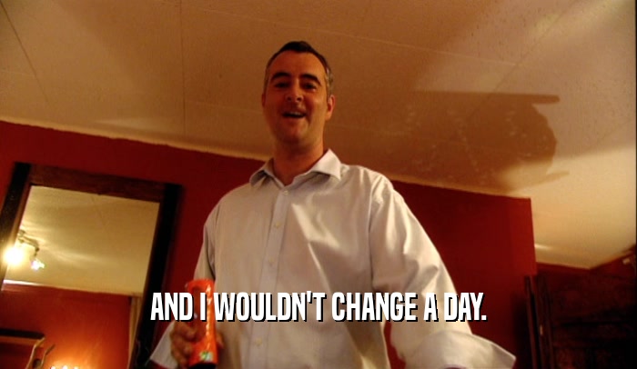AND I WOULDN'T CHANGE A DAY.  