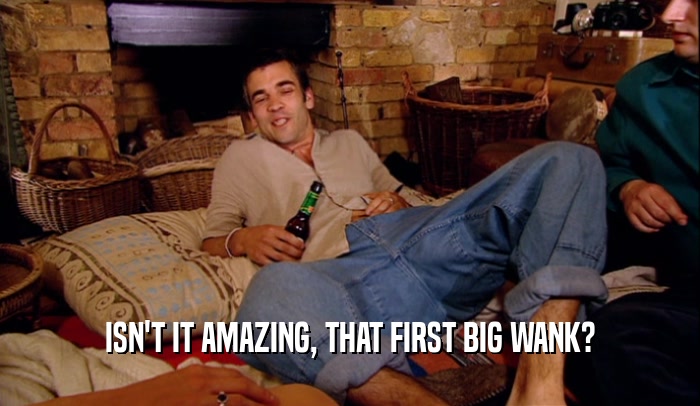 ISN'T IT AMAZING, THAT FIRST BIG WANK?  