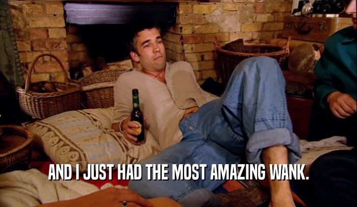 AND I JUST HAD THE MOST AMAZING WANK.  