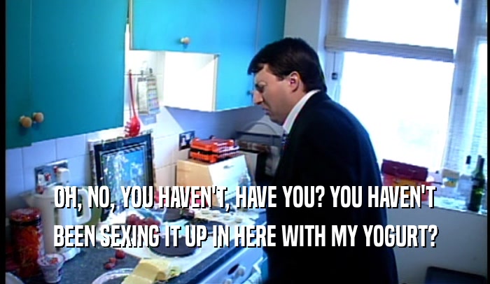 OH, NO, YOU HAVEN'T, HAVE YOU? YOU HAVEN'T BEEN SEXING IT UP IN HERE WITH MY YOGURT? 