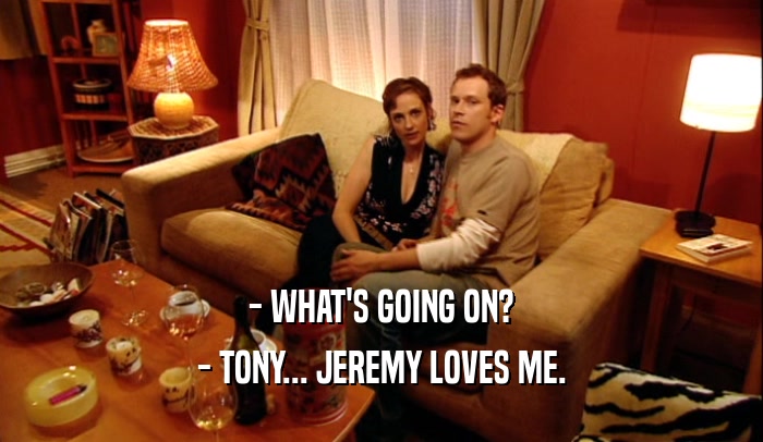 - WHAT'S GOING ON? - TONY... JEREMY LOVES ME. 