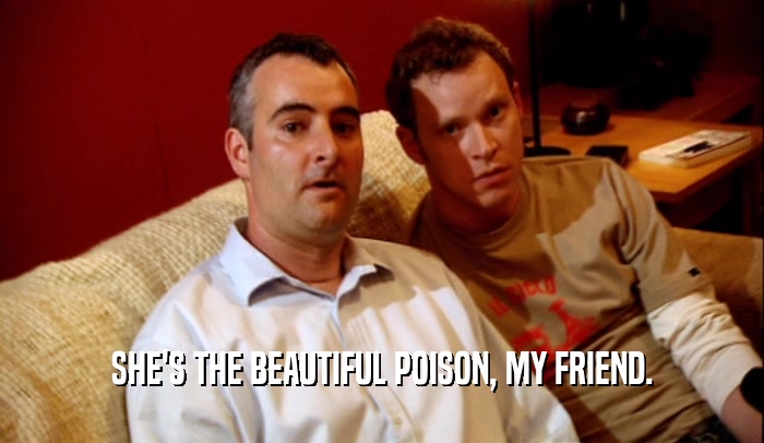 SHE'S THE BEAUTIFUL POISON, MY FRIEND.  