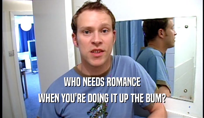 WHO NEEDS ROMANCE WHEN YOU'RE DOING IT UP THE BUM? 