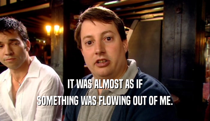 IT WAS ALMOST AS IF SOMETHING WAS FLOWING OUT OF ME. 