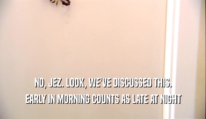 NO, JEZ. LOOK, WE'VE DISCUSSED THIS. EARLY IN MORNING COUNTS AS LATE AT NIGHT 