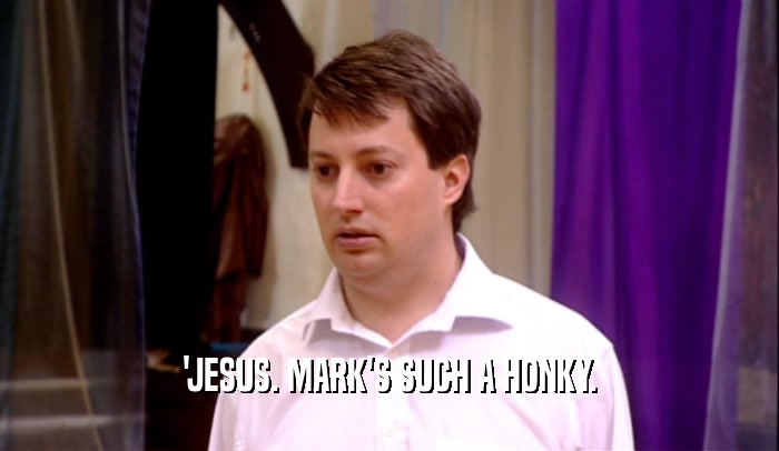 'JESUS. MARK'S SUCH A HONKY.  