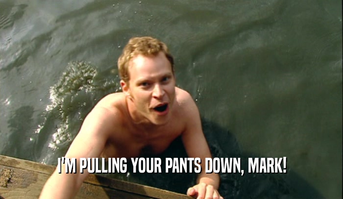 I'M PULLING YOUR PANTS DOWN, MARK!  