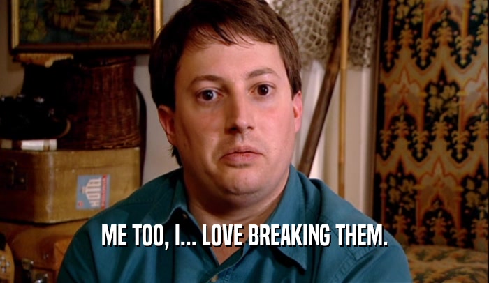 ME TOO, I... LOVE BREAKING THEM.  