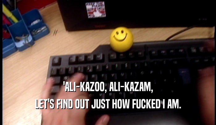 'ALI-KAZOO, ALI-KAZAM,
 LET'S FIND OUT JUST HOW FUCKED I AM.
 