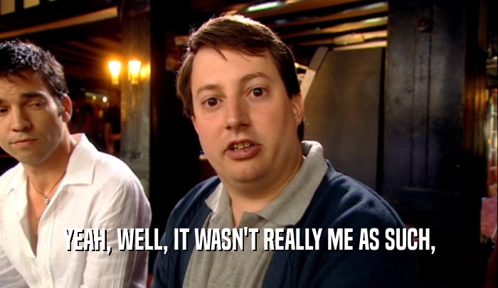 YEAH, WELL, IT WASN'T REALLY ME AS SUCH,  
