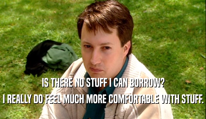 IS THERE NO STUFF I CAN BORROW? I REALLY DO FEEL MUCH MORE COMFORTABLE WITH STUFF. 