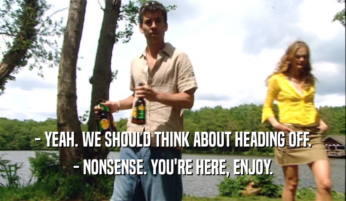 - YEAH. WE SHOULD THINK ABOUT HEADING OFF. - NONSENSE. YOU'RE HERE, ENJOY. 