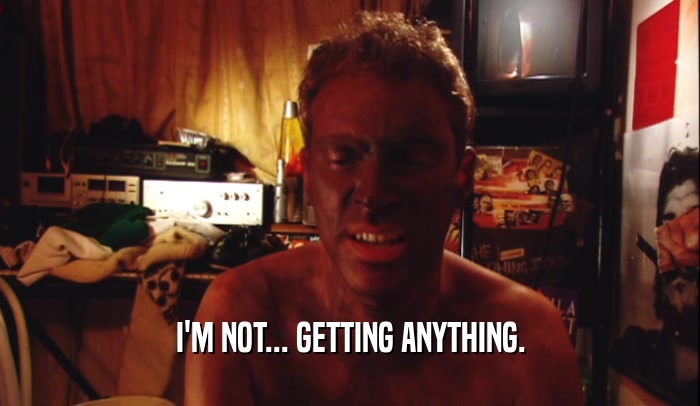 I'M NOT... GETTING ANYTHING.  