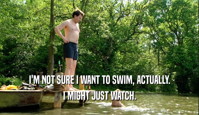I'M NOT SURE I WANT TO SWIM, ACTUALLY. I MIGHT JUST WATCH. 