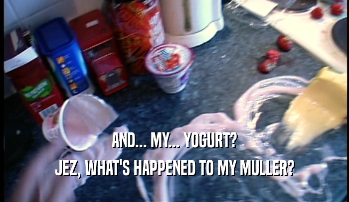 AND... MY... YOGURT? JEZ, WHAT'S HAPPENED TO MY MULLER? 