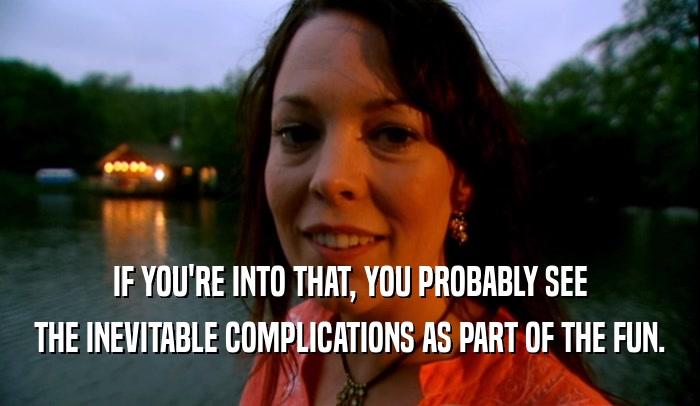 IF YOU'RE INTO THAT, YOU PROBABLY SEE THE INEVITABLE COMPLICATIONS AS PART OF THE FUN. 