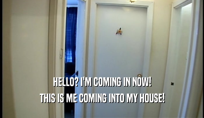 HELLO? I'M COMING IN NOW! THIS IS ME COMING INTO MY HOUSE! 