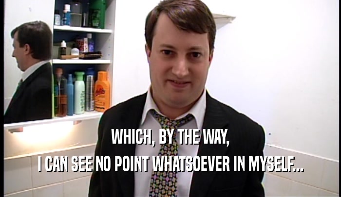 WHICH, BY THE WAY, I CAN SEE NO POINT WHATSOEVER IN MYSELF... 