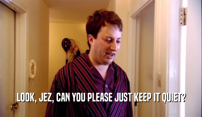 LOOK, JEZ, CAN YOU PLEASE JUST KEEP IT QUIET?  