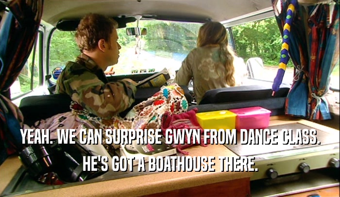 YEAH. WE CAN SURPRISE GWYN FROM DANCE CLASS. HE'S GOT A BOATHOUSE THERE. 