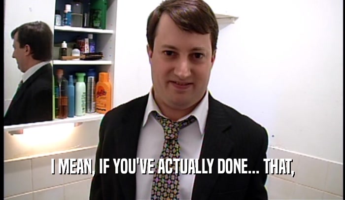 I MEAN, IF YOU'VE ACTUALLY DONE... THAT,  