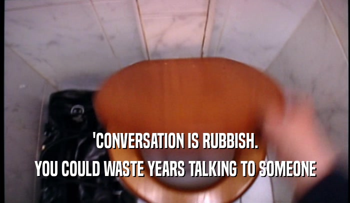 'CONVERSATION IS RUBBISH. YOU COULD WASTE YEARS TALKING TO SOMEONE 
