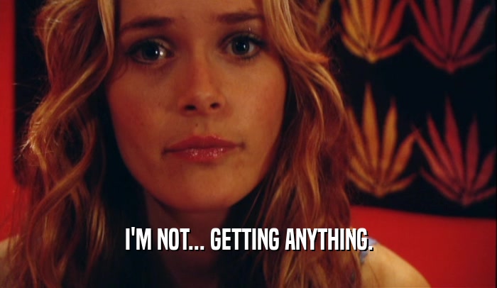 I'M NOT... GETTING ANYTHING.  
