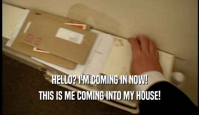 HELLO? I'M COMING IN NOW! THIS IS ME COMING INTO MY HOUSE! 