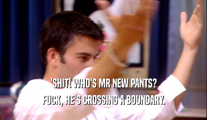 'SHIT! WHO'S MR NEW PANTS? FUCK, HE'S CROSSING A BOUNDARY. 