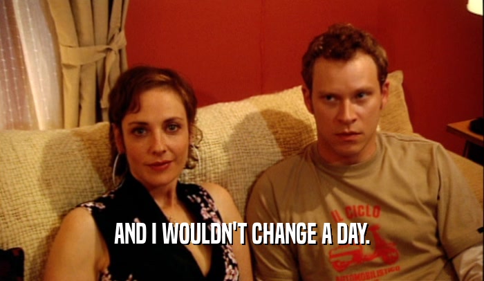 AND I WOULDN'T CHANGE A DAY.  